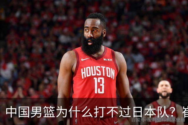中国男篮为什么打不过日本队？崔永熙毫不客气说出原因，说得实在